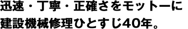 迅速・丁寧・正確さをモットーに 建設機械修理ひとすじ40年  