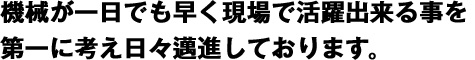 機械が一日でも早く現場で活躍出来る事を第一に考え日々邁進しております