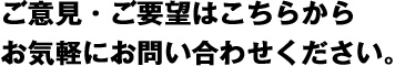 ご意見・ご要望はこちら。お気軽にお問い合わせください。