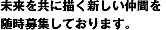 未来を共に描く新しい仲間を常時募集しております。